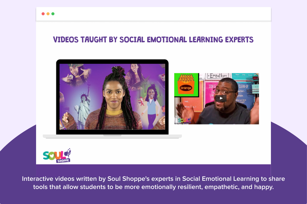 Interactive videos written by Soul Shoppe's experts in Social Emotional Learning to share tools that allow students to be more emotionally resilient, empathetic, and happy.